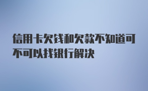 信用卡欠钱和欠款不知道可不可以找银行解决