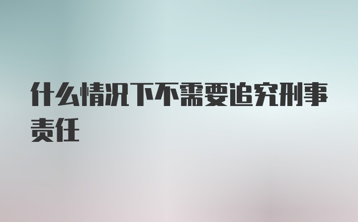 什么情况下不需要追究刑事责任