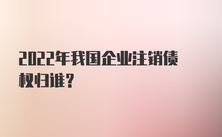 2022年我国企业注销债权归谁？