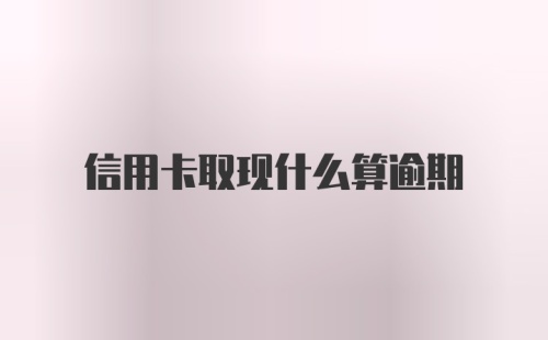 信用卡取现什么算逾期