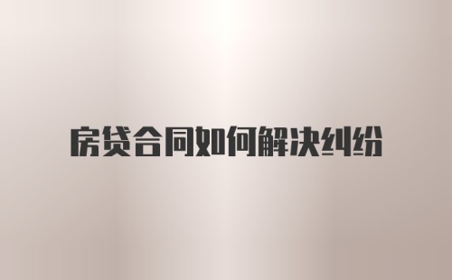 房贷合同如何解决纠纷