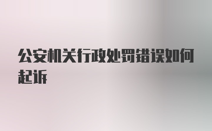 公安机关行政处罚错误如何起诉