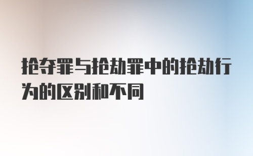 抢夺罪与抢劫罪中的抢劫行为的区别和不同