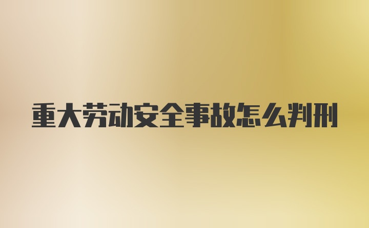 重大劳动安全事故怎么判刑