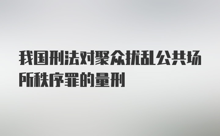 我国刑法对聚众扰乱公共场所秩序罪的量刑