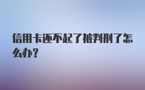 信用卡还不起了被判刑了怎么办？