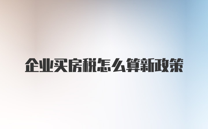 企业买房税怎么算新政策