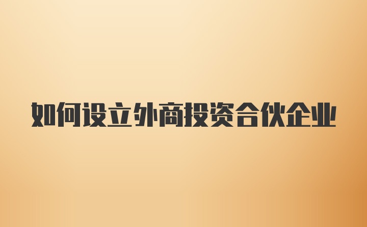 如何设立外商投资合伙企业