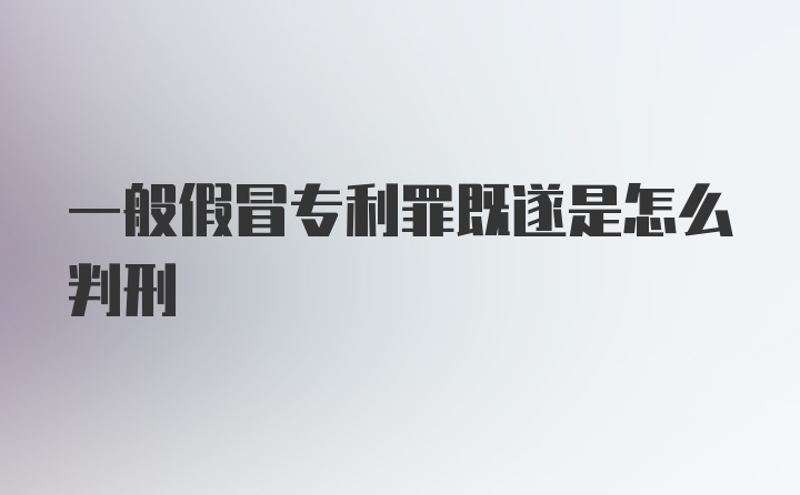 一般假冒专利罪既遂是怎么判刑