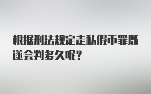 根据刑法规定走私假币罪既遂会判多久呢？