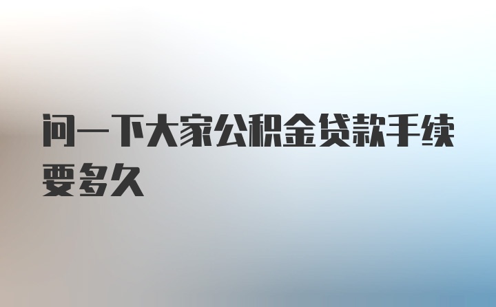 问一下大家公积金贷款手续要多久