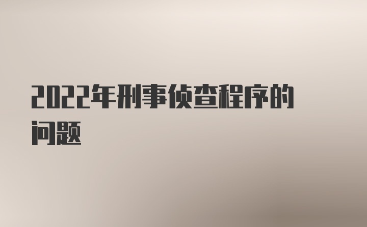 2022年刑事侦查程序的问题