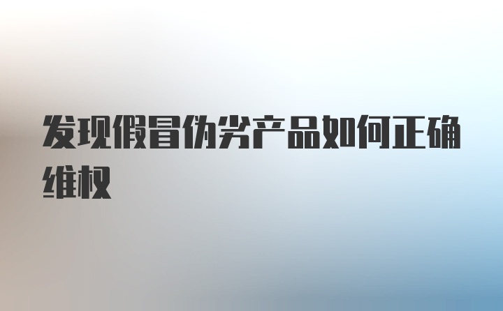 发现假冒伪劣产品如何正确维权