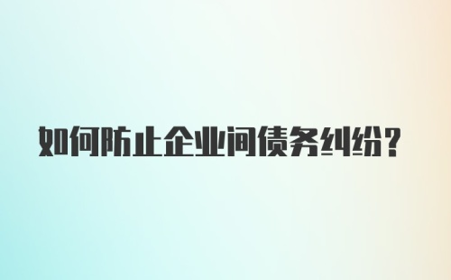 如何防止企业间债务纠纷？