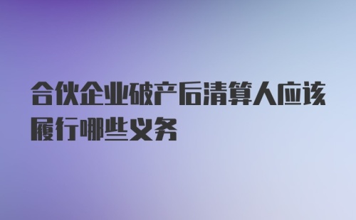 合伙企业破产后清算人应该履行哪些义务