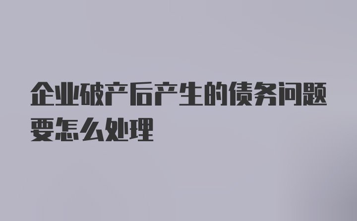 企业破产后产生的债务问题要怎么处理