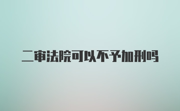 二审法院可以不予加刑吗