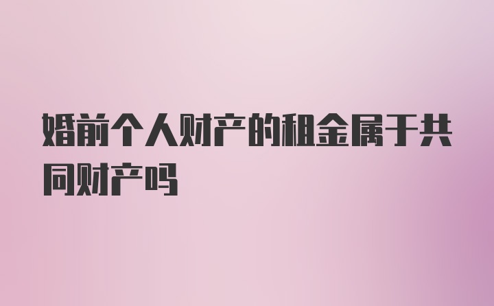 婚前个人财产的租金属于共同财产吗