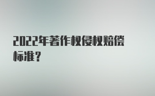 2022年著作权侵权赔偿标准？