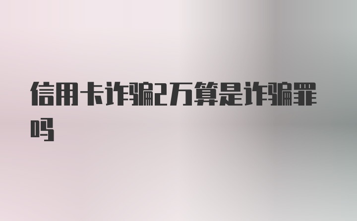 信用卡诈骗2万算是诈骗罪吗