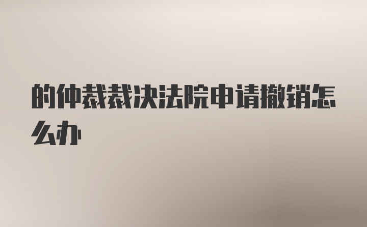 的仲裁裁决法院申请撤销怎么办