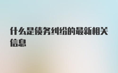 什么是债务纠纷的最新相关信息