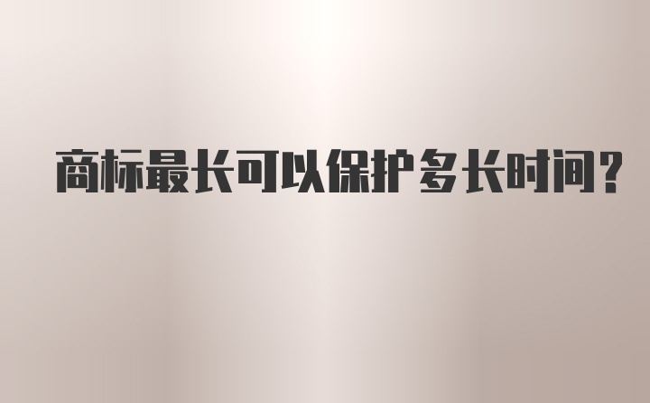 商标最长可以保护多长时间？