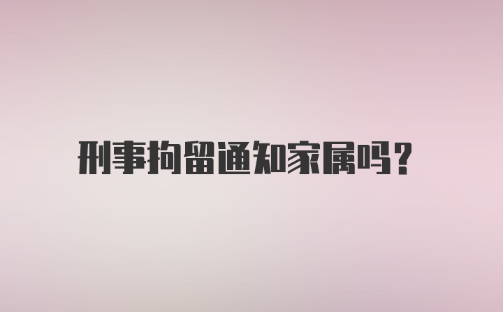 刑事拘留通知家属吗？