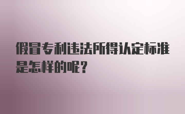 假冒专利违法所得认定标准是怎样的呢?