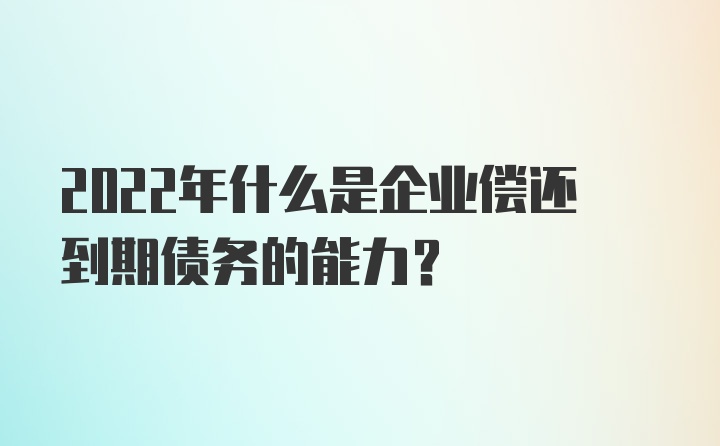 2022年什么是企业偿还到期债务的能力？