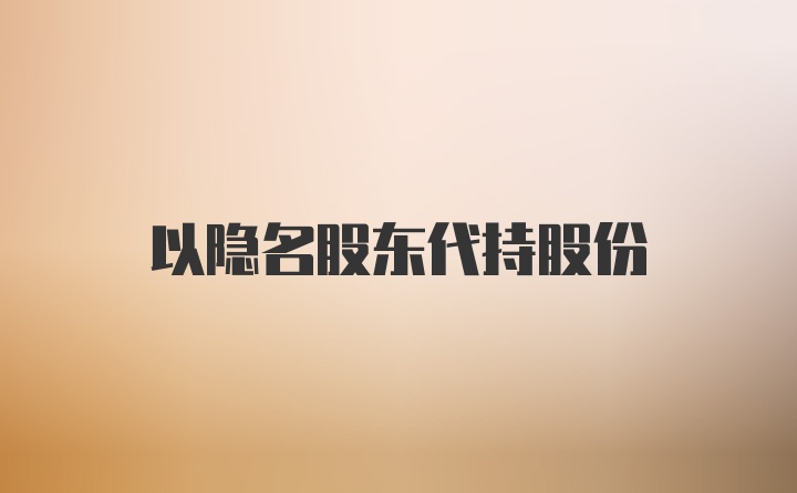 以隐名股东代持股份