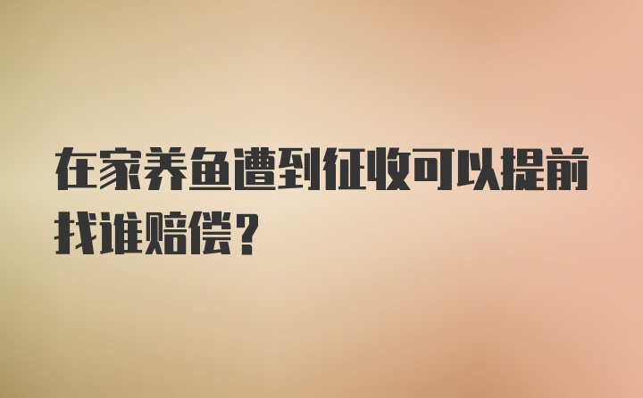 在家养鱼遭到征收可以提前找谁赔偿？