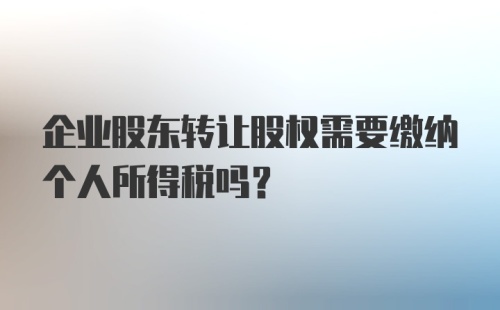 企业股东转让股权需要缴纳个人所得税吗?