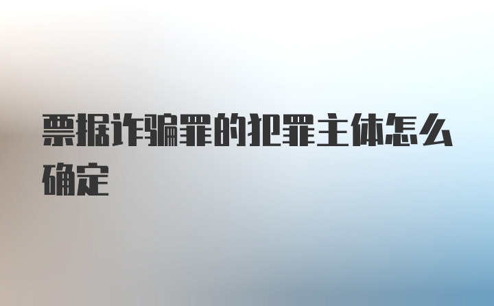 票据诈骗罪的犯罪主体怎么确定