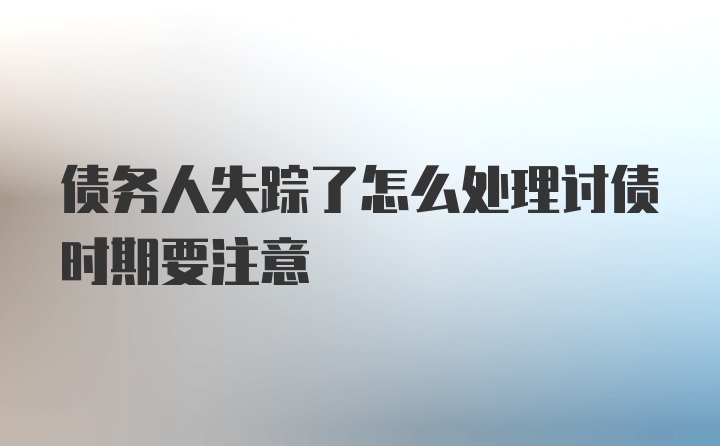 债务人失踪了怎么处理讨债时期要注意