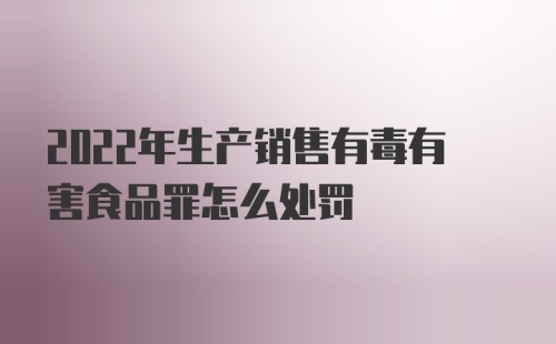 2022年生产销售有毒有害食品罪怎么处罚