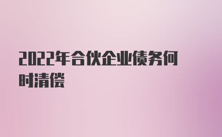 2022年合伙企业债务何时清偿