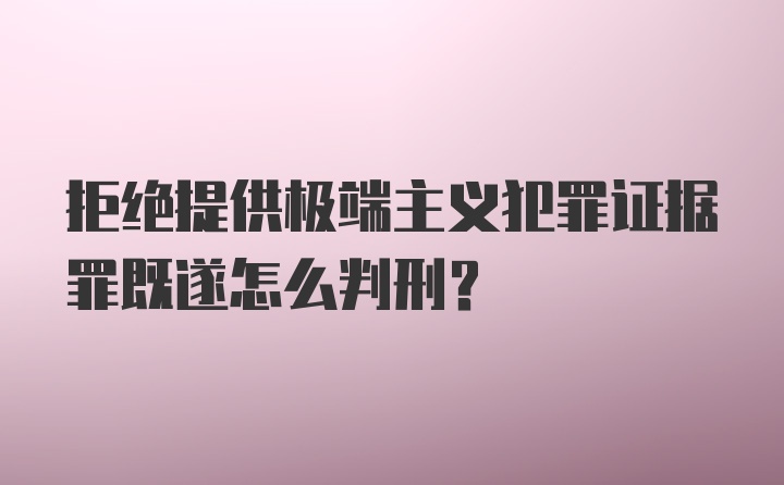 拒绝提供极端主义犯罪证据罪既遂怎么判刑？