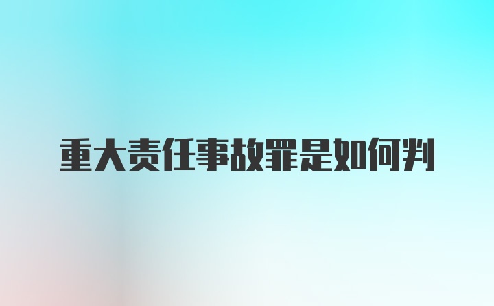 重大责任事故罪是如何判