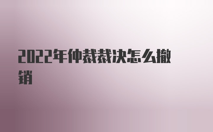 2022年仲裁裁决怎么撤销