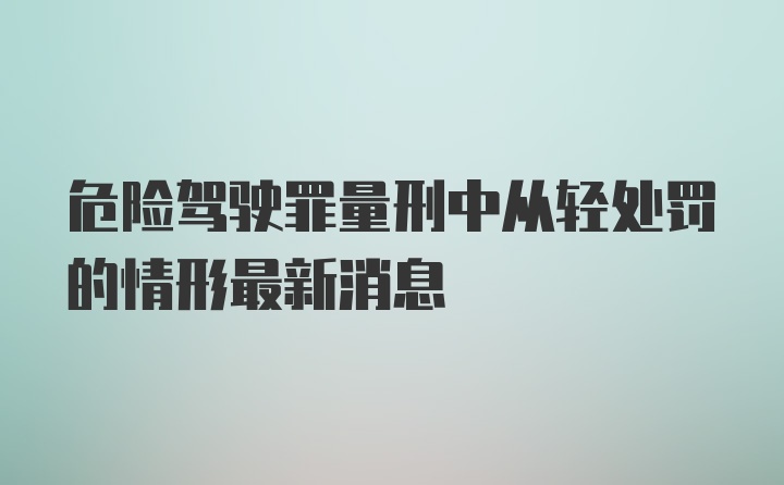 危险驾驶罪量刑中从轻处罚的情形最新消息