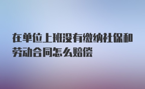 在单位上班没有缴纳社保和劳动合同怎么赔偿