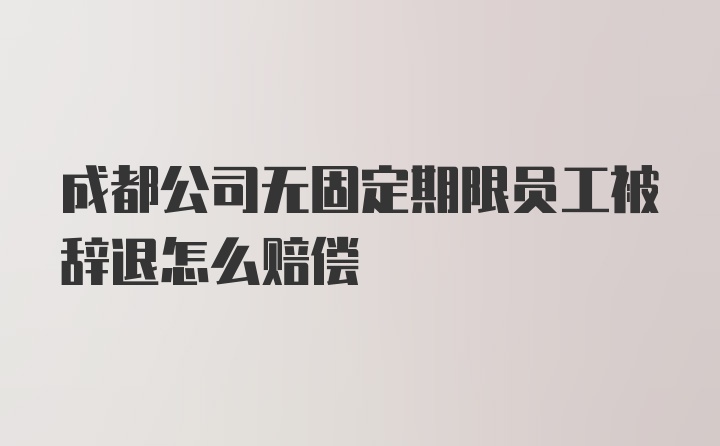 成都公司无固定期限员工被辞退怎么赔偿