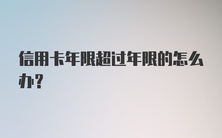 信用卡年限超过年限的怎么办？