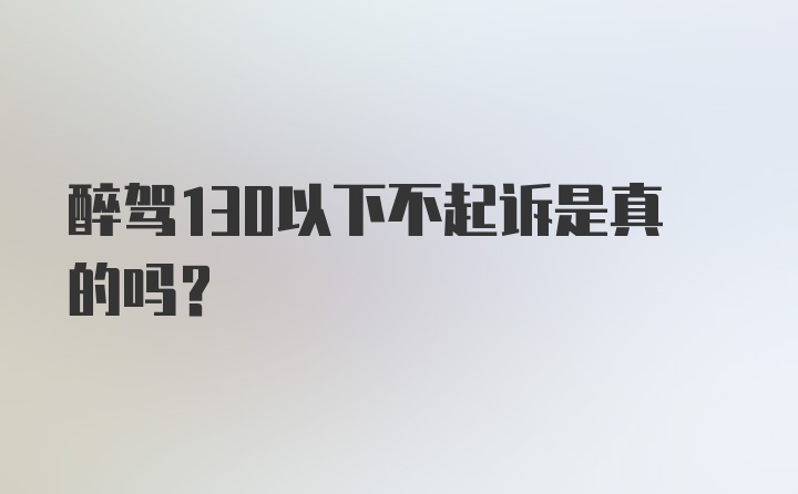 醉驾130以下不起诉是真的吗？