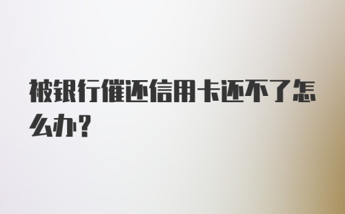 被银行催还信用卡还不了怎么办？