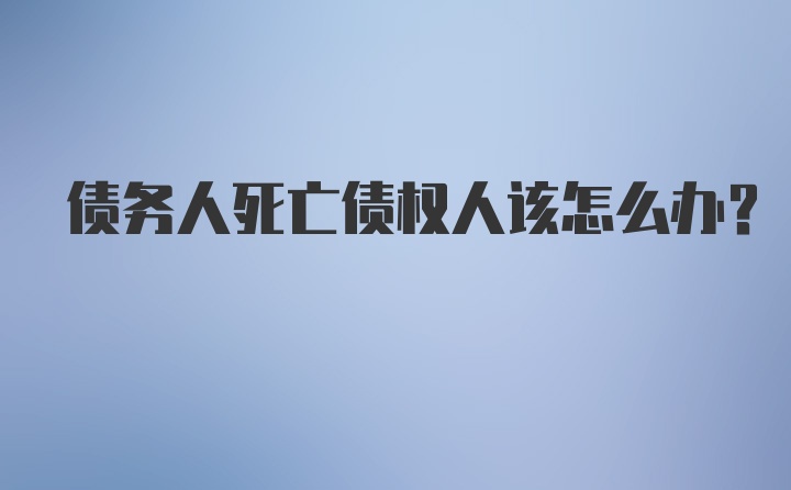 债务人死亡债权人该怎么办？