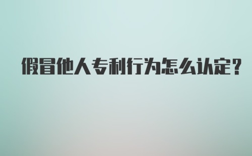 假冒他人专利行为怎么认定？