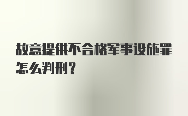 故意提供不合格军事设施罪怎么判刑？