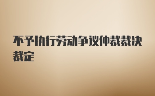 不予执行劳动争议仲裁裁决裁定